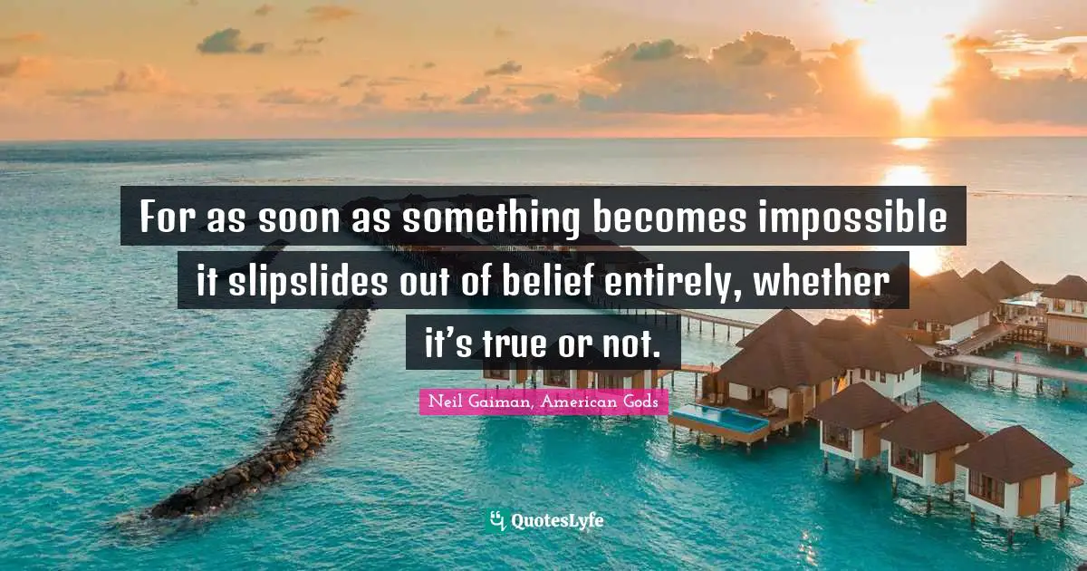 For as soon as something becomes impossible it slipslides out of belief entirely, whether it’s true or not.