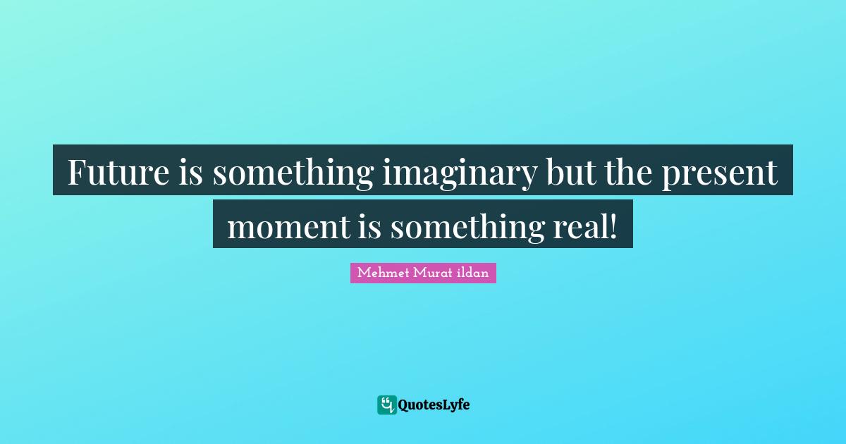 Future is something imaginary but the present moment is something real!