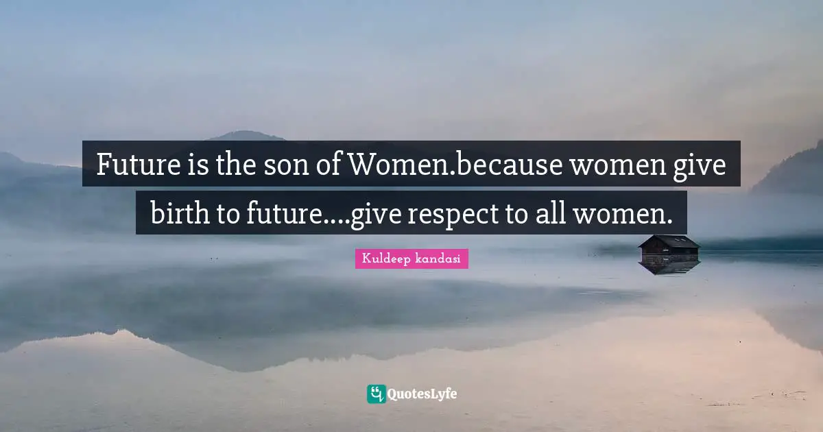 Future is the son of Women.because women give birth to future....give respect to all women.