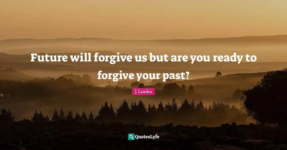 Future will forgive us but are you ready to forgive your past?