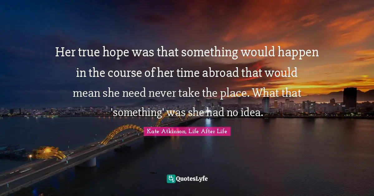 Her true hope was that something would happen in the course of her time abroad that would mean she need never take the place. What that 'something' was she had no idea.