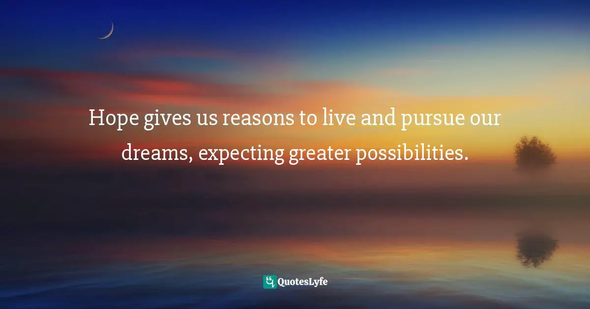 Hope gives us reasons to live and pursue our dreams, expecting greater possibilities.
