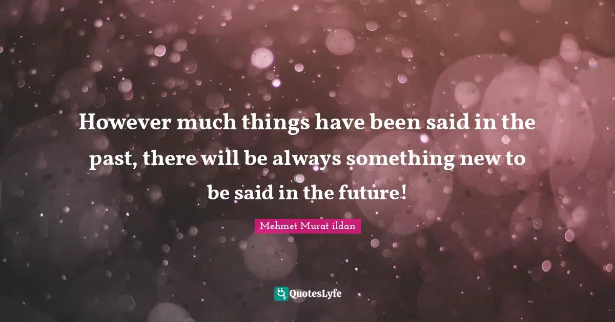 However much things have been said in the past, there will be always something new to be said in the future!