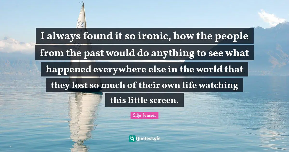 I always found it so ironic, how the people from the past would do anything to see what happened everywhere else in the world that they lost so much of their own life watching this little screen.