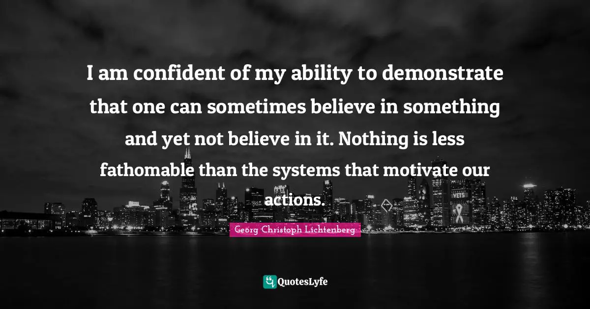 I am confident of my ability to demonstrate that one can sometimes believe in something and yet not believe in it. Nothing is less fathomable than the systems that motivate our actions.