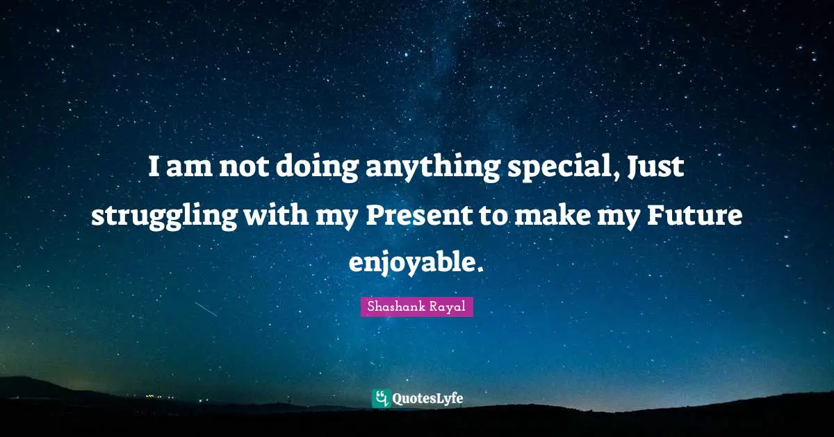 I am not doing anything special, Just struggling with my Present to make my Future enjoyable.