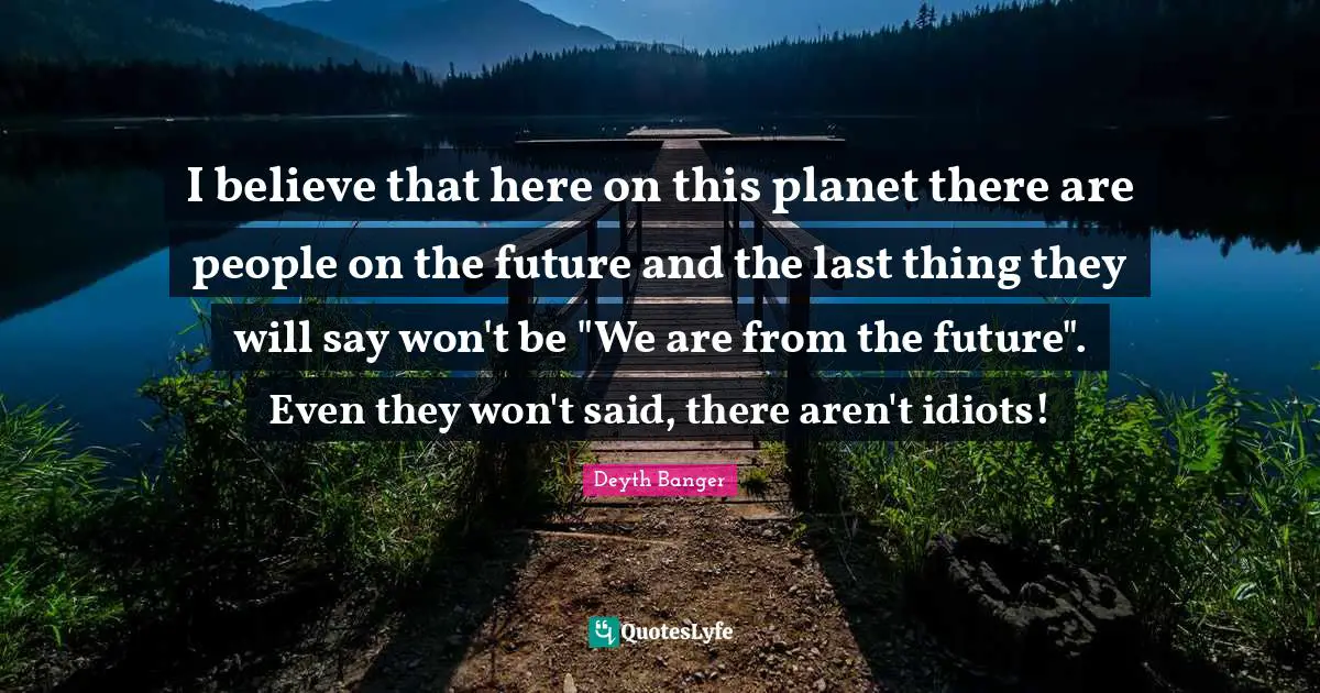 I believe that here on this planet there are people on the future and the last thing they will say won't be "We are from the future". Even they won't said, there aren't idiots!