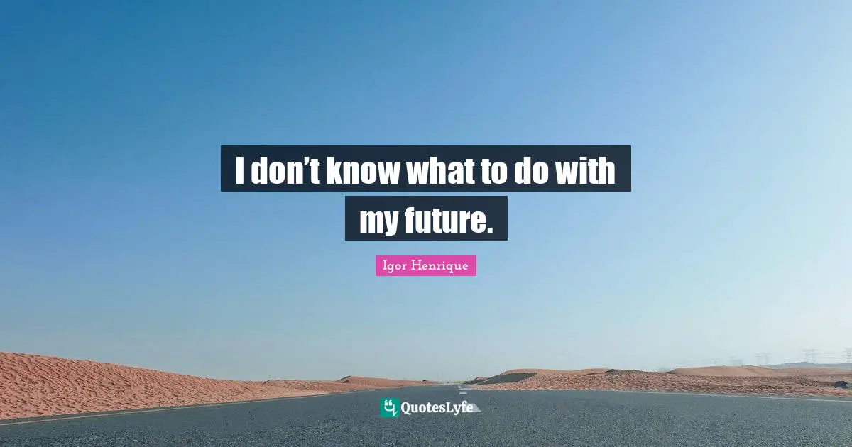 I don’t know what to do with my future.