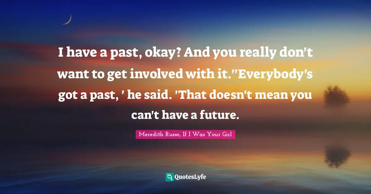 I have a past, okay? And you really don't want to get involved with it.''Everybody's got a past, ' he said. 'That doesn't mean you can't have a future.
