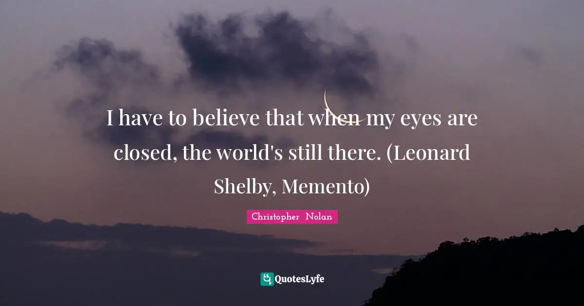 Belief Quotes: "I have to believe that when my eyes are closed, the world's still there. (Leonard Shelby, Memento)"