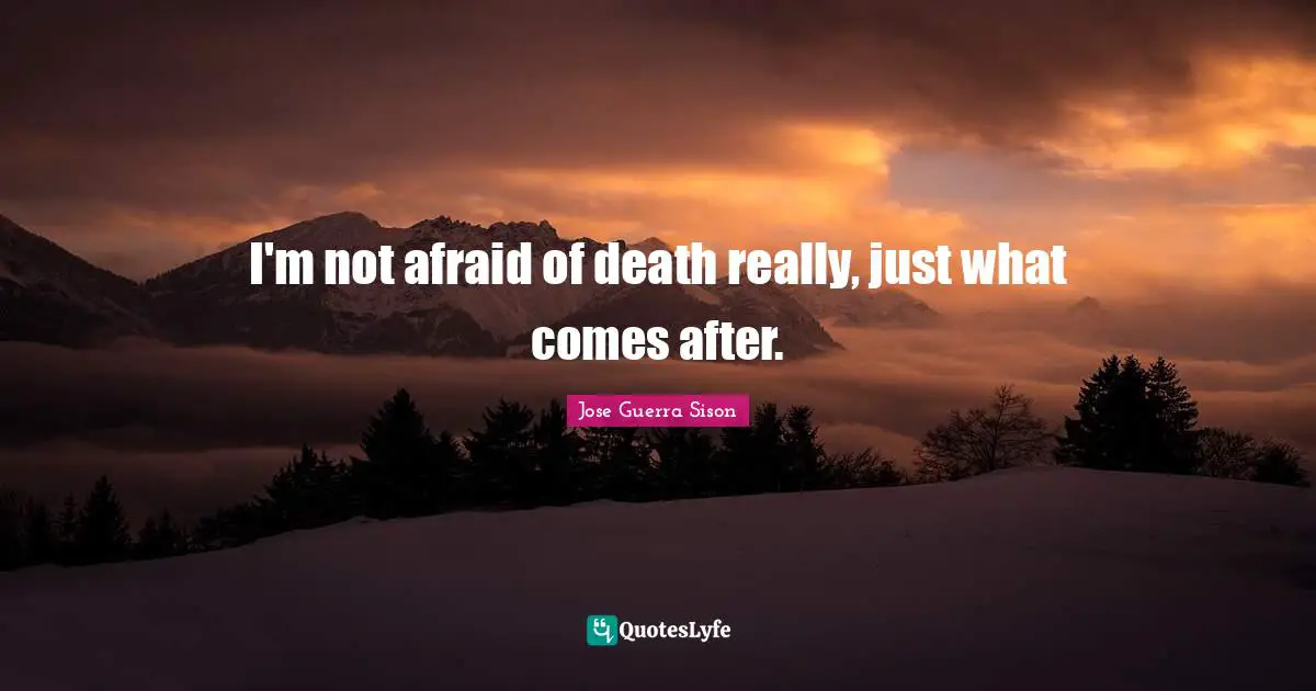 I'm not afraid of death really, just what comes after.