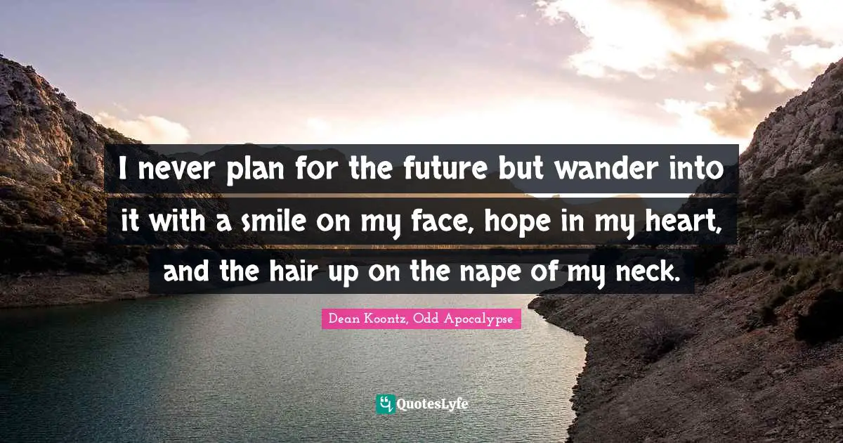 I never plan for the future but wander into it with a smile on my face, hope in my heart, and the hair up on the nape of my neck.