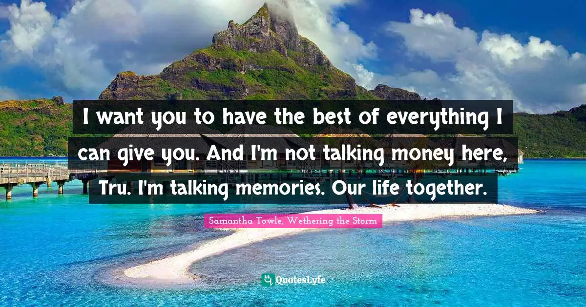 I want you to have the best of everything I can give you. And I'm not talking money here, Tru. I'm talking memories. Our life together.
