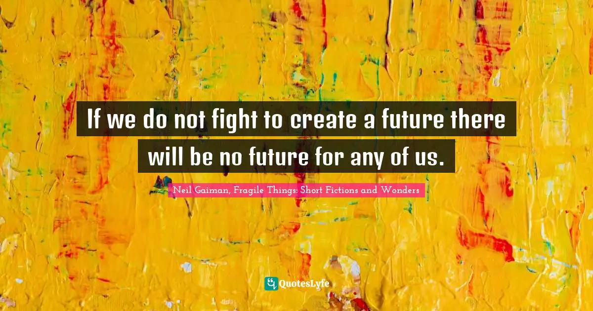 If we do not fight to create a future there will be no future for any of us.