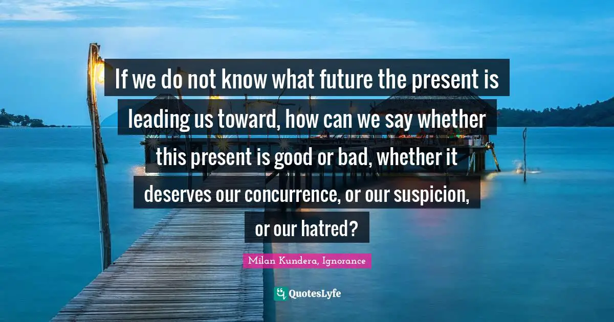 If we do not know what future the present is leading us toward, how can we say whether this present is good or bad, whether it deserves our concurrence, or our suspicion, or our hatred?