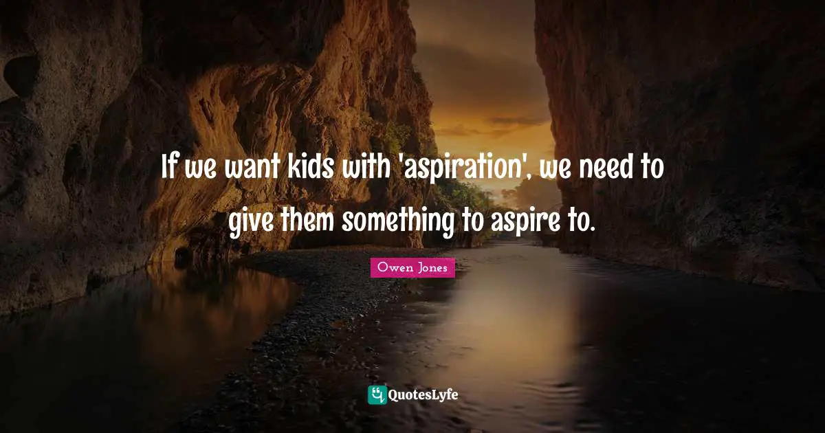 If we want kids with 'aspiration', we need to give them something to aspire to.