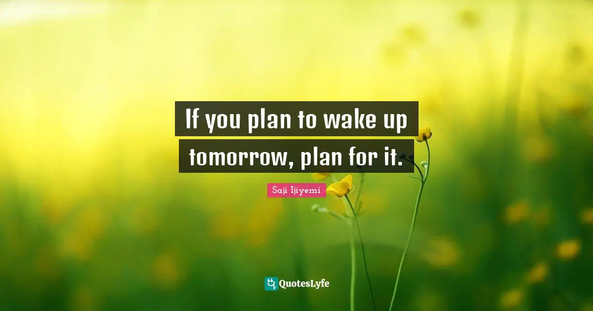 If you plan to wake up tomorrow, plan for it.