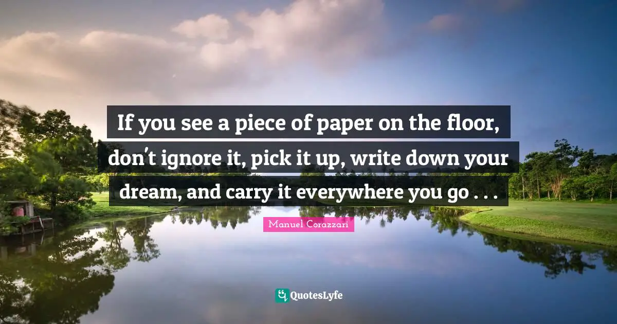 If you see a piece of paper on the floor, don't ignore it, pick it up, write down your dream, and carry it everywhere you go . . .