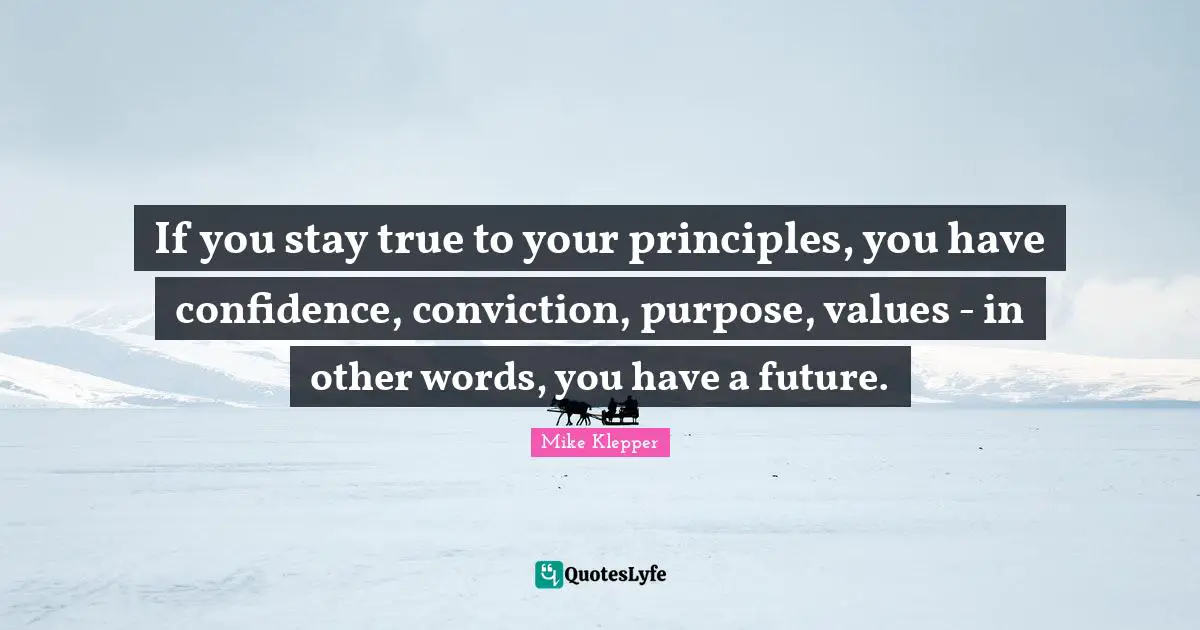 If you stay true to your principles, you have confidence, conviction, purpose, values - in other words, you have a future.