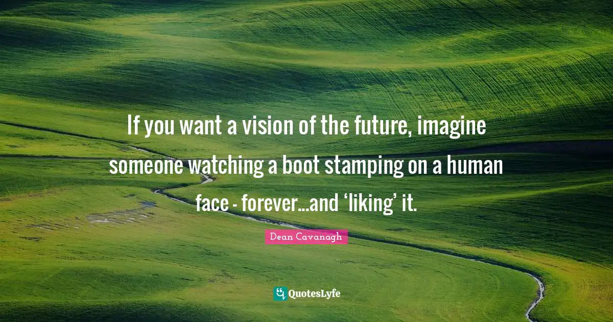 George Orwell Quotes: "If you want a vision of the future, imagine someone watching a boot stamping on a human face - forever...and ‘liking’ it."