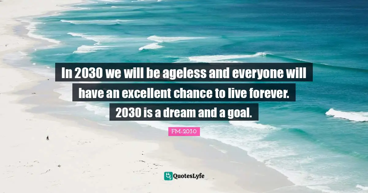 FM-2030 Quotes: "In 2030 we will be ageless and everyone will have an excellent chance to live forever. 2030 is a dream and a goal."