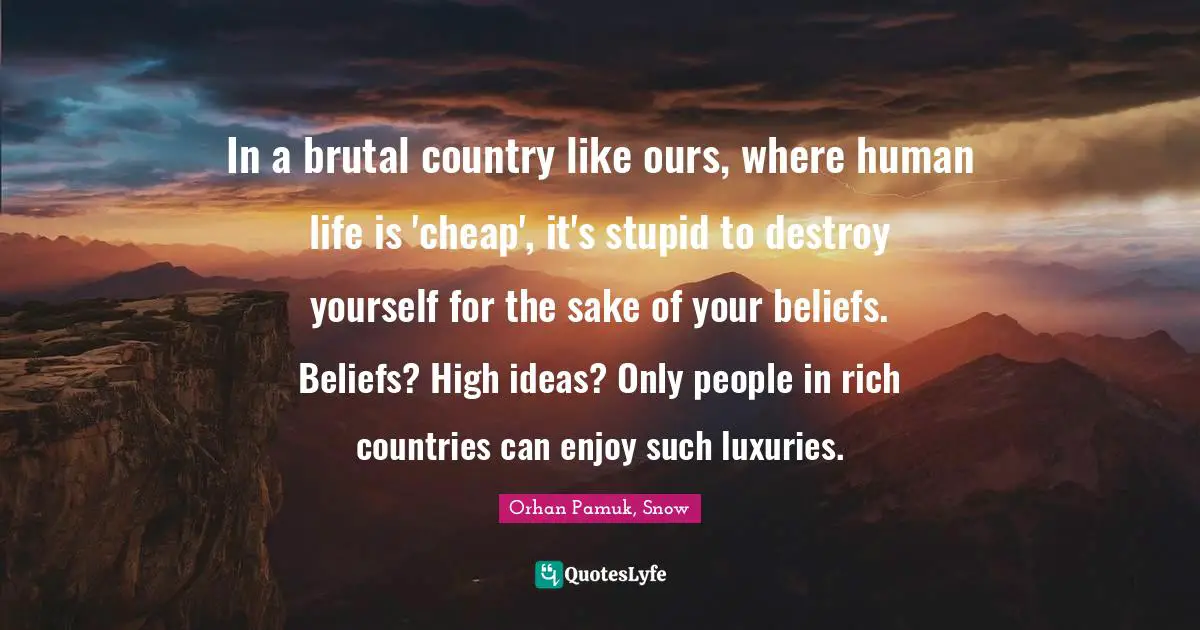 In a brutal country like ours, where human life is 'cheap', it's stupid to destroy yourself for the sake of your beliefs. Beliefs? High ideas? Only people in rich countries can enjoy such luxuries.