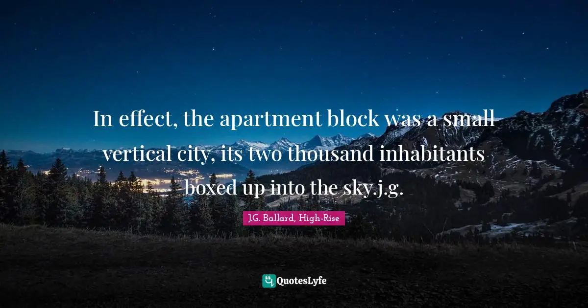 In effect, the apartment block was a small vertical city, its two thousand inhabitants boxed up into the sky.j.g.