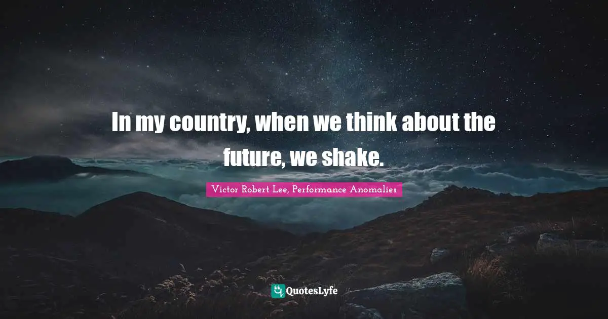 In my country, when we think about the future, we shake.