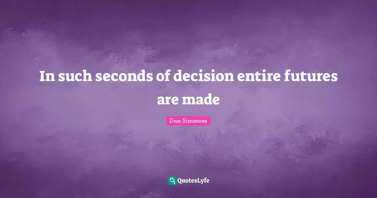 In such seconds of decision entire futures are made