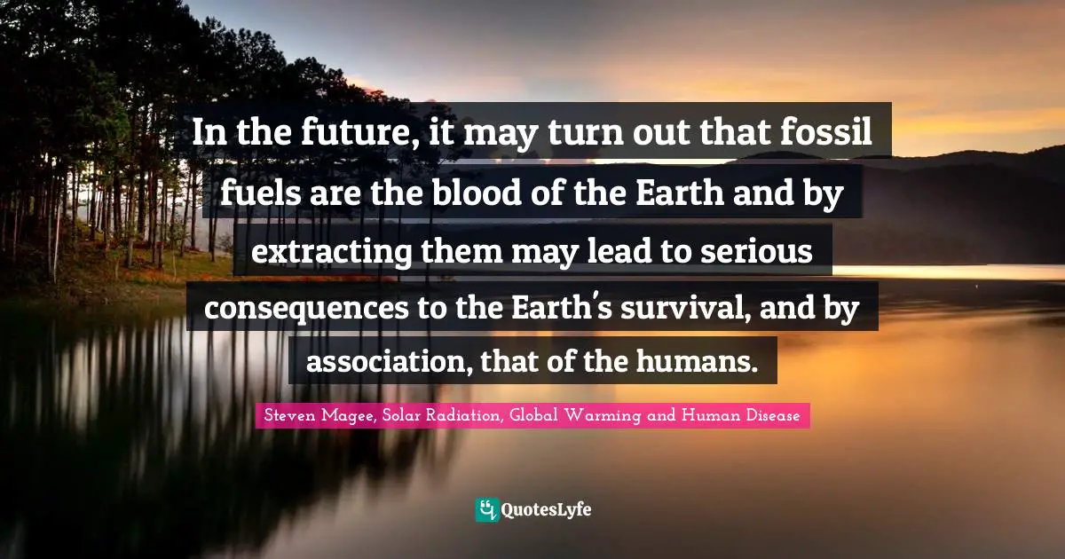 Steven Magee, Solar Radiation, Global Warming and Human Disease Quotes: In the future, it may turn out that fossil fuels are the blood of the Earth and by extracting them may lead to serious consequences to the Earth's survival, and by association, that of the humans.
