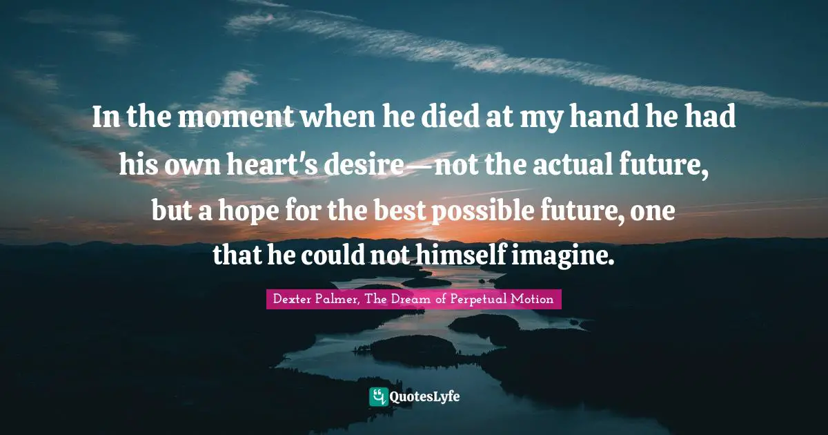 In the moment when he died at my hand he had his own heart's desire—not the actual future, but a hope for the best possible future, one that he could not himself imagine.