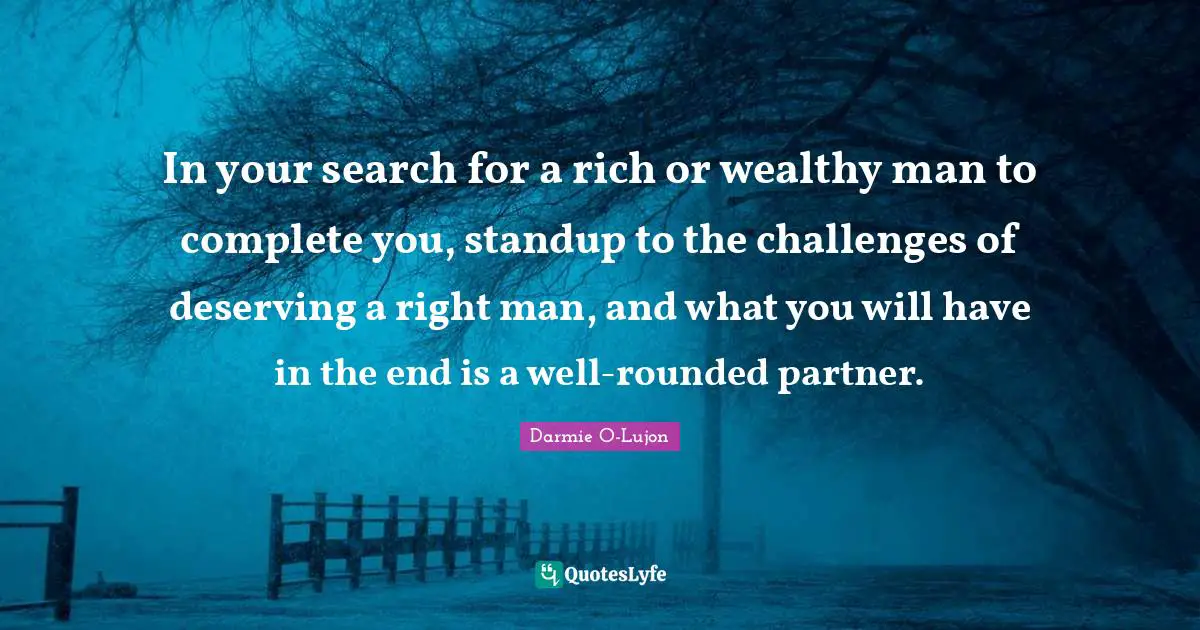 In your search for a rich or wealthy man to complete you, standup to the challenges of deserving a right man, and what you will have in the end is a well-rounded partner.