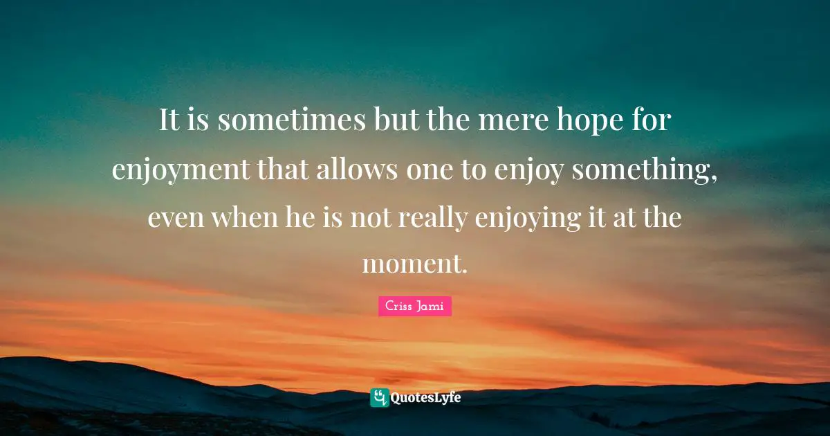 Activities Quotes: "It is sometimes but the mere hope for enjoyment that allows one to enjoy something, even when he is not really enjoying it at the moment."