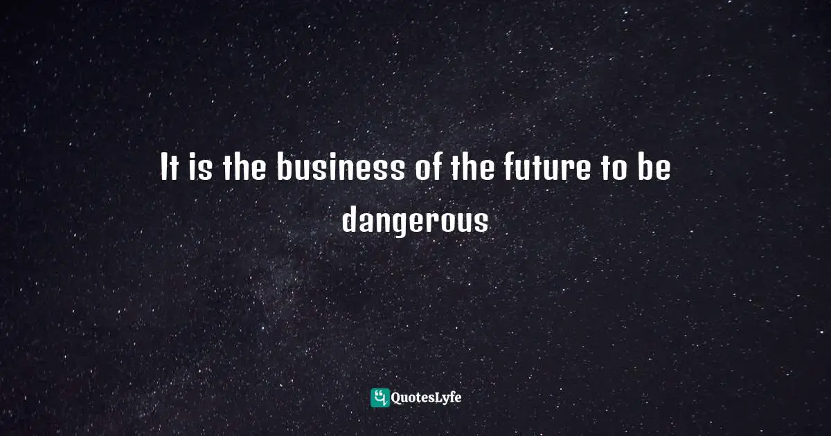 It is the business of the future to be dangerous
