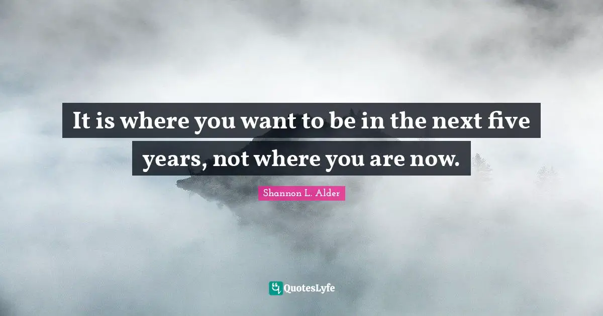 When To Take Action Quotes: "It is where you want to be in the next five years, not where you are now."