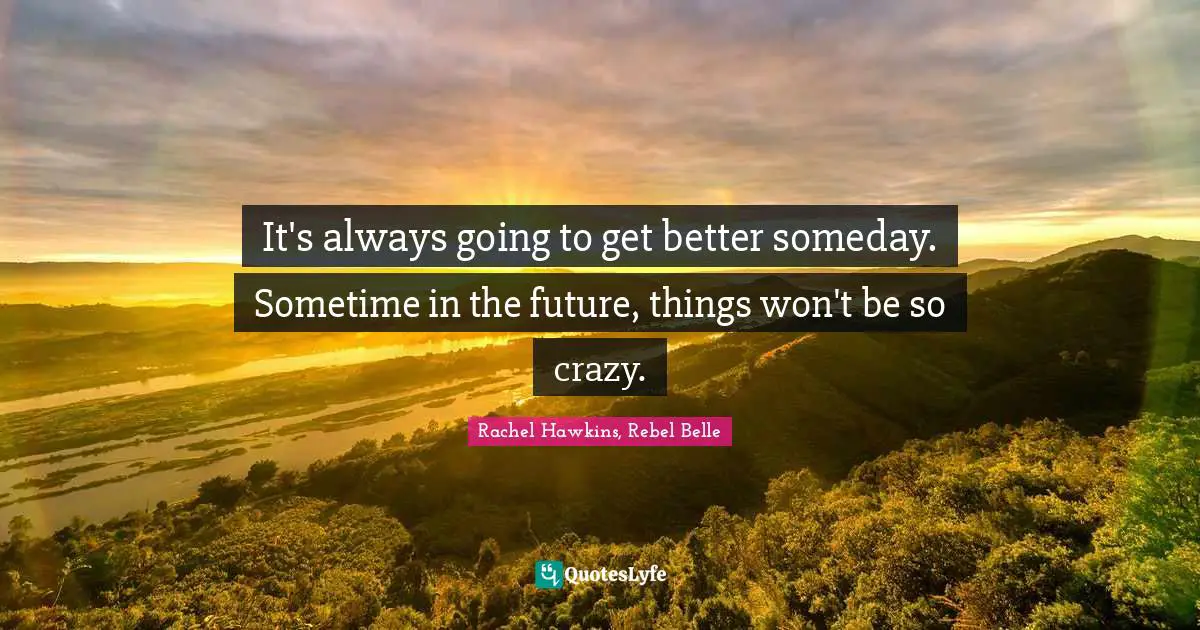 It's always going to get better someday. Sometime in the future, things won't be so crazy.