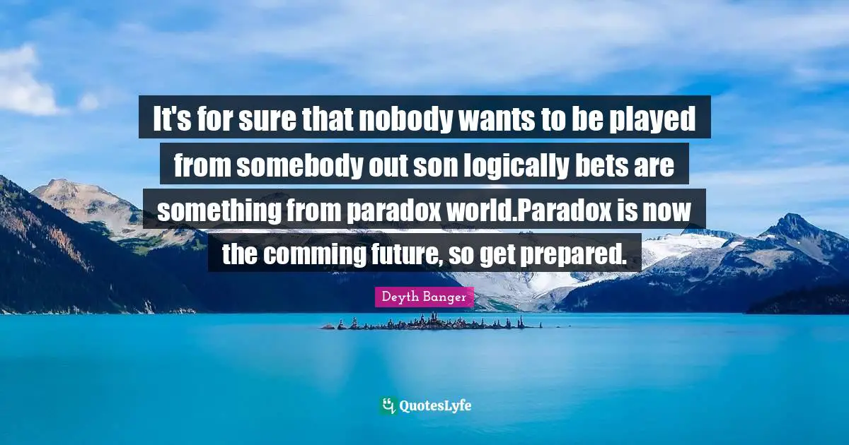 It's for sure that nobody wants to be played from somebody out son logically bets are something from paradox world.Paradox is now the comming future, so get prepared.