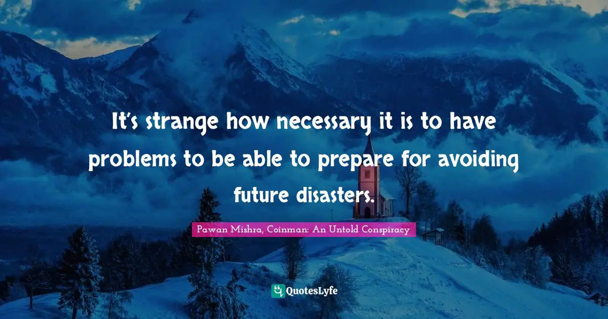 It’s strange how necessary it is to have problems to be able to prepare for avoiding future disasters.