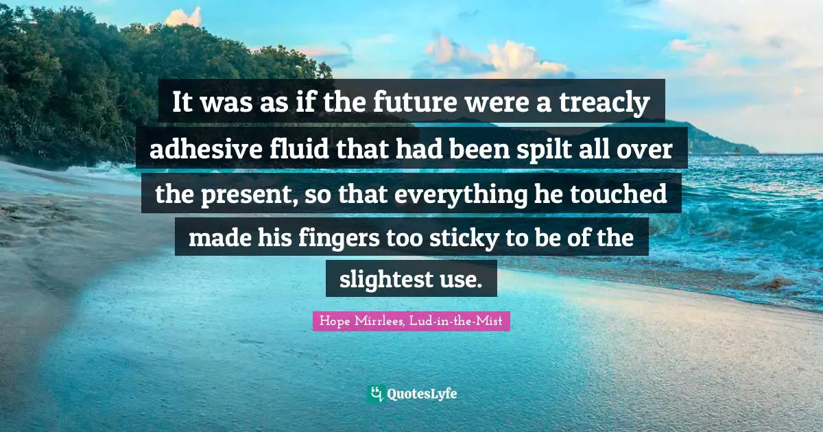 It was as if the future were a treacly adhesive fluid that had been spilt all over the present, so that everything he touched made his fingers too sticky to be of the slightest use.
