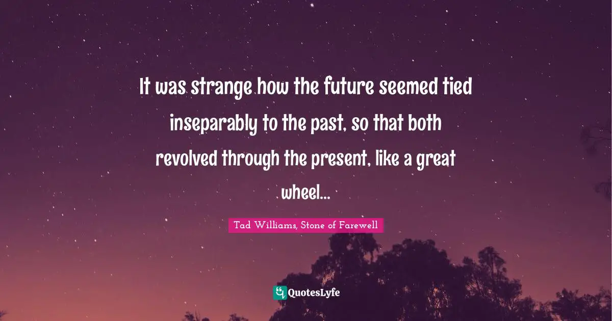 It was strange how the future seemed tied inseparably to the past, so that both revolved through the present, like a great wheel...