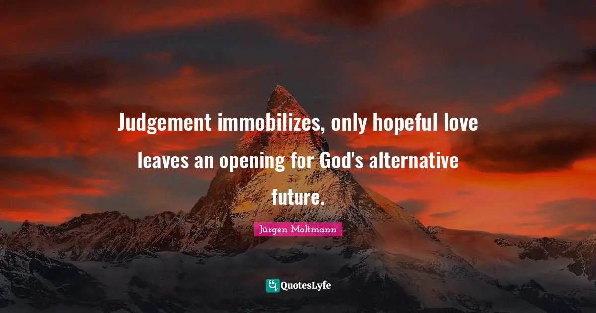 Jürgen Moltmann Quotes: "Judgement immobilizes, only hopeful love leaves an opening for God's alternative future."