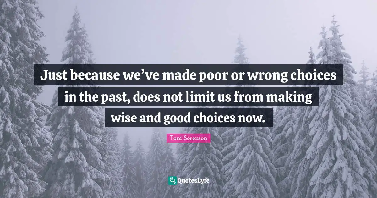 Just because we’ve made poor or wrong choices in the past, does not limit us from making wise and good choices now.