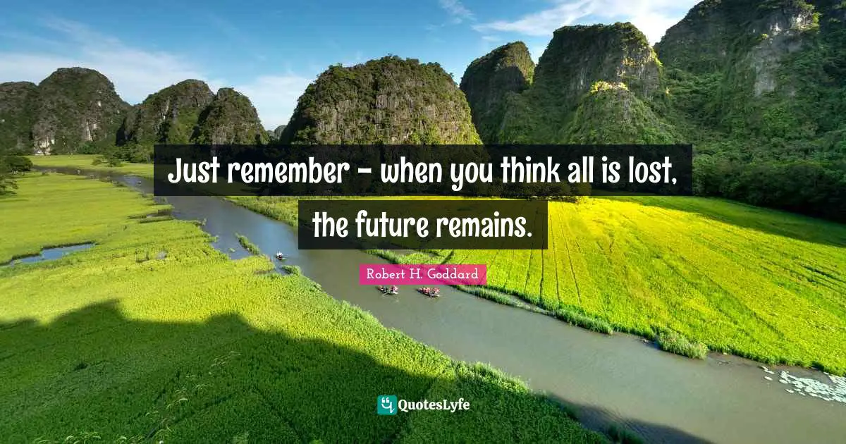 Robert H. Goddard Quotes: "Just remember - when you think all is lost, the future remains."