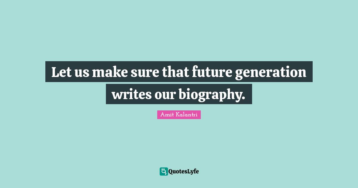 Let us make sure that future generation writes our biography.
