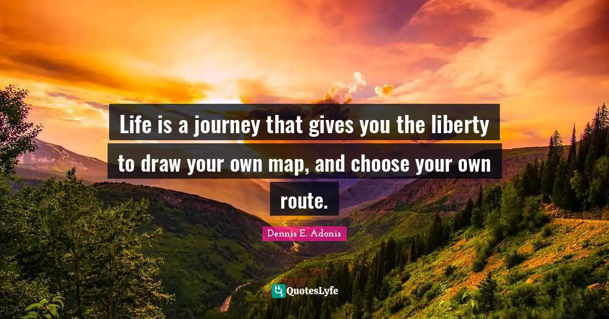 Life is a journey that gives you the liberty to draw your own map, and choose your own route.