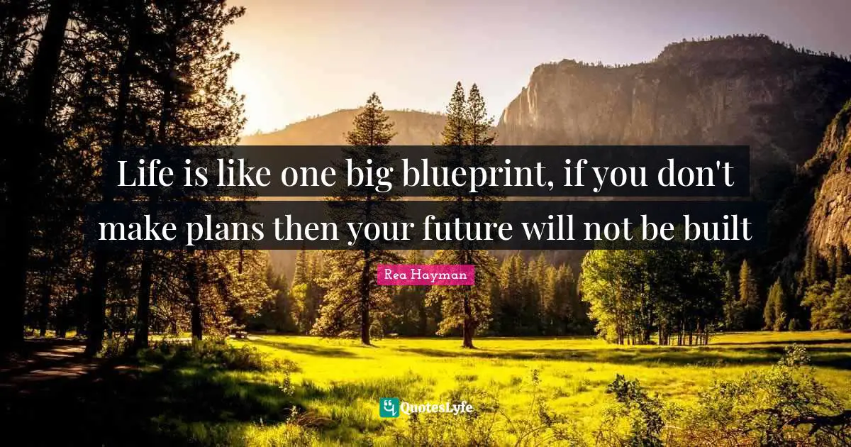 Life is like one big blueprint, if you don't make plans then your future will not be built