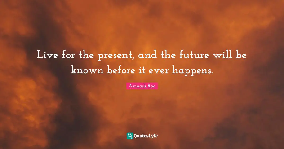 Live for the present, and the future will be known before it ever happens.