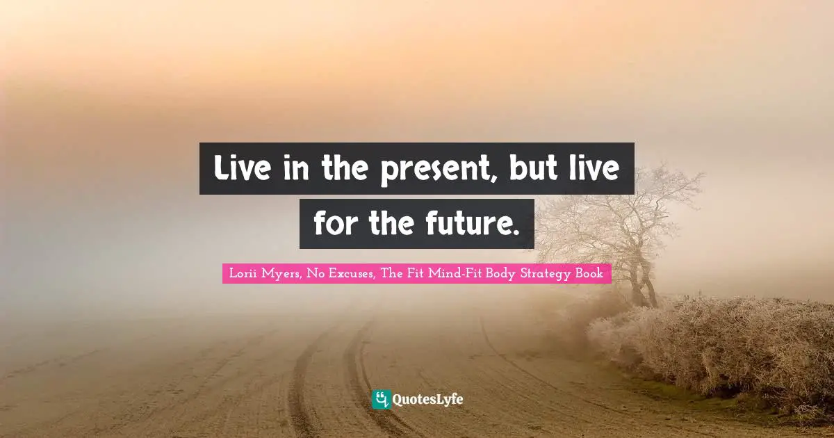 Live in the present, but live for the future.