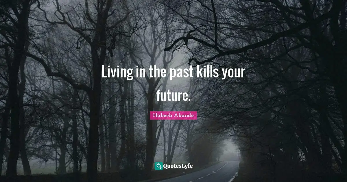 Living in the past kills your future.