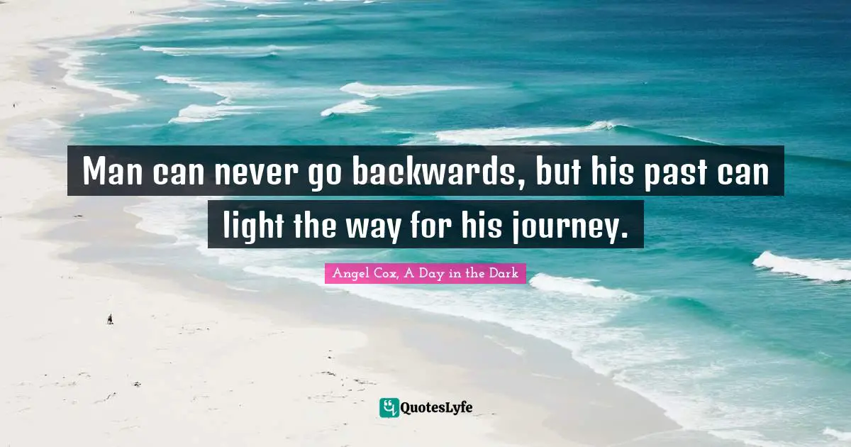 Man can never go backwards, but his past can light the way for his journey.
